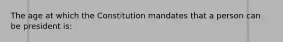 The age at which the Constitution mandates that a person can be president is: