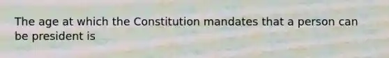 The age at which the Constitution mandates that a person can be president is