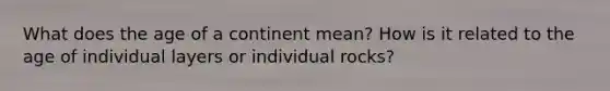 What does the age of a continent mean? How is it related to the age of individual layers or individual rocks?