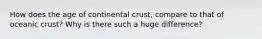 How does the age of continental crust, compare to that of oceanic crust? Why is there such a huge difference?