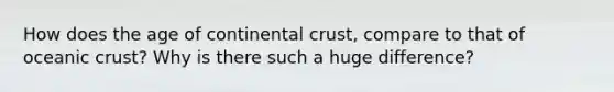 How does the age of continental crust, compare to that of <a href='https://www.questionai.com/knowledge/kPVS0KdHos-oceanic-crust' class='anchor-knowledge'>oceanic crust</a>? Why is there such a huge difference?