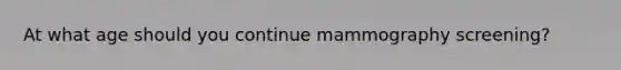 At what age should you continue mammography screening?