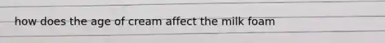 how does the age of cream affect the milk foam