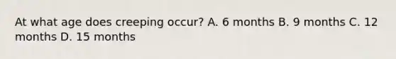 At what age does creeping occur? A. 6 months B. 9 months C. 12 months D. 15 months