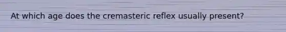 At which age does the cremasteric reflex usually present?