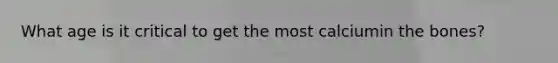 What age is it critical to get the most calciumin the bones?