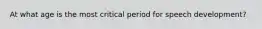 At what age is the most critical period for speech development?