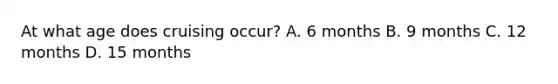 At what age does cruising occur? A. 6 months B. 9 months C. 12 months D. 15 months