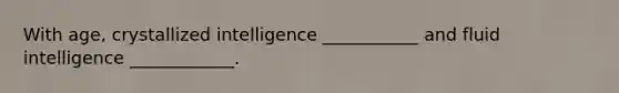 With age, crystallized intelligence ___________ and fluid intelligence ____________.