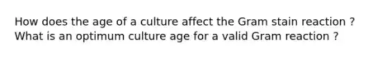 How does the age of a culture affect the Gram stain reaction ? What is an optimum culture age for a valid Gram reaction ?