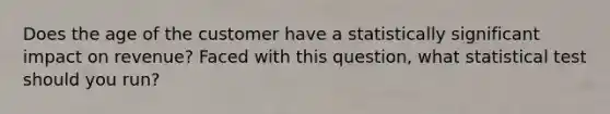 Does the age of the customer have a statistically significant impact on revenue? Faced with this question, what statistical test should you run?
