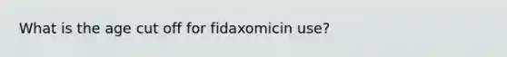 What is the age cut off for fidaxomicin use?