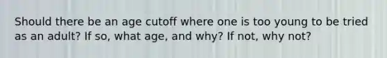 Should there be an age cutoff where one is too young to be tried as an adult? If so, what age, and why? If not, why not?