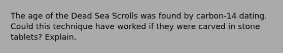 The age of the Dead Sea Scrolls was found by carbon-14 dating. Could this technique have worked if they were carved in stone tablets? Explain.