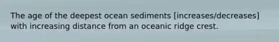 The age of the deepest ocean sediments [increases/decreases] with increasing distance from an oceanic ridge crest.