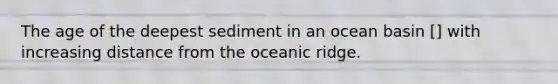 The age of the deepest sediment in an ocean basin [] with increasing distance from the oceanic ridge.