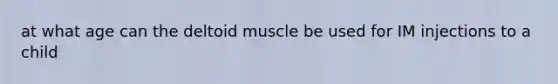 at what age can the deltoid muscle be used for IM injections to a child