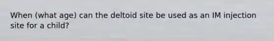 When (what age) can the deltoid site be used as an IM injection site for a child?