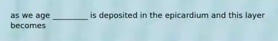 as we age _________ is deposited in the epicardium and this layer becomes