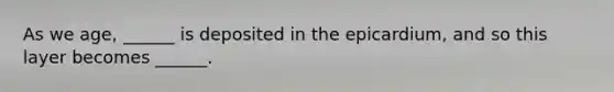 As we age, ______ is deposited in the epicardium, and so this layer becomes ______.