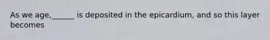 As we age,______ is deposited in the epicardium, and so this layer becomes