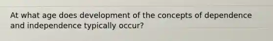 At what age does development of the concepts of dependence and independence typically occur?