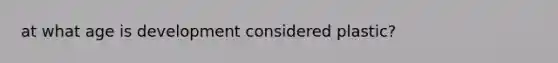 at what age is development considered plastic?