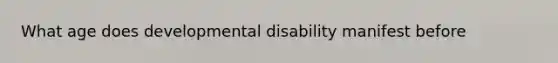 What age does developmental disability manifest before