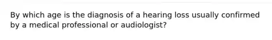 By which age is the diagnosis of a hearing loss usually confirmed by a medical professional or audiologist?