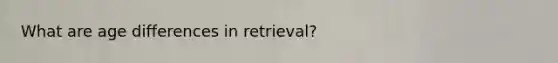 What are age differences in retrieval?