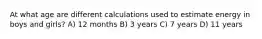 At what age are different calculations used to estimate energy in boys and girls? A) 12 months B) 3 years C) 7 years D) 11 years