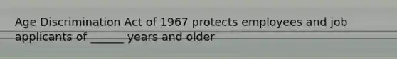 Age Discrimination Act of 1967 protects employees and job applicants of ______ years and older