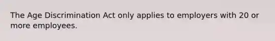 The Age Discrimination Act only applies to employers with 20 or more employees.