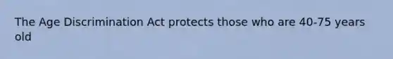 The <a href='https://www.questionai.com/knowledge/kZ72Z0tq53-age-discrimination' class='anchor-knowledge'>age discrimination</a> Act protects those who are 40-75 years old