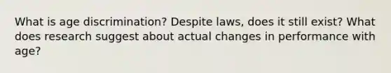 What is age discrimination? Despite laws, does it still exist? What does research suggest about actual changes in performance with age?