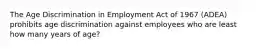 The Age Discrimination in Employment Act of 1967 (ADEA) prohibits age discrimination against employees who are least how many years of age?