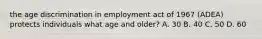 the age discrimination in employment act of 1967 (ADEA) protects individuals what age and older? A. 30 B. 40 C. 50 D. 60