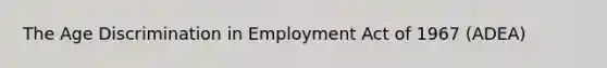 The Age Discrimination in Employment Act of 1967 (ADEA)