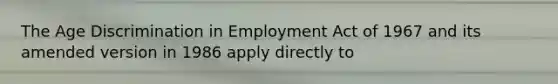 The Age Discrimination in Employment Act of 1967 and its amended version in 1986 apply directly to