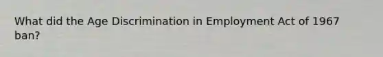 What did the Age Discrimination in Employment Act of 1967 ban?