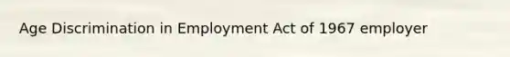 Age Discrimination in Employment Act of 1967 employer