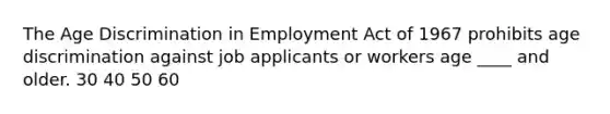 The Age Discrimination in Employment Act of 1967 prohibits age discrimination against job applicants or workers age ____ and older. 30 40 50 60