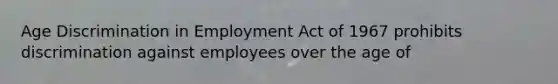 Age Discrimination in Employment Act of 1967 prohibits discrimination against employees over the age of