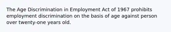 The <a href='https://www.questionai.com/knowledge/kZ72Z0tq53-age-discrimination' class='anchor-knowledge'>age discrimination</a> in Employment Act of 1967 prohibits <a href='https://www.questionai.com/knowledge/kmPZK5L6Mm-employment-discrimination' class='anchor-knowledge'>employment discrimination</a> on the basis of age against person over twenty-one years old.