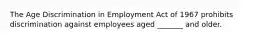 The Age Discrimination in Employment Act of 1967 prohibits discrimination against employees aged _______ and older.