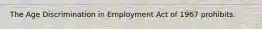 The Age Discrimination in Employment Act of 1967 prohibits.