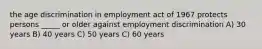 the age discrimination in employment act of 1967 protects persons _____ or older against employment discrimination A) 30 years B) 40 years C) 50 years C) 60 years