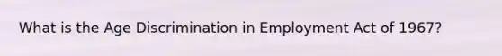 What is the Age Discrimination in Employment Act of 1967?