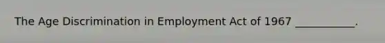 The Age Discrimination in Employment Act of 1967 ___________.