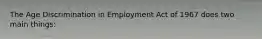 The Age Discrimination in Employment Act of 1967 does two main things: